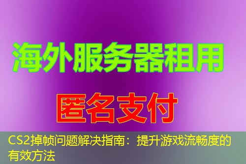 CS2掉帧问题解决指南:提升游戏流畅度的有效方法 CS2掉帧问题解决指南:提升游戏流畅度的有效方法