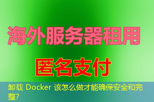 卸载 Docker 该怎么做才能确保安全和完整？