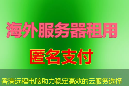 香港远程电脑助力稳定高效的云服务选择 香港远程电脑助力稳定高效的云服务选择