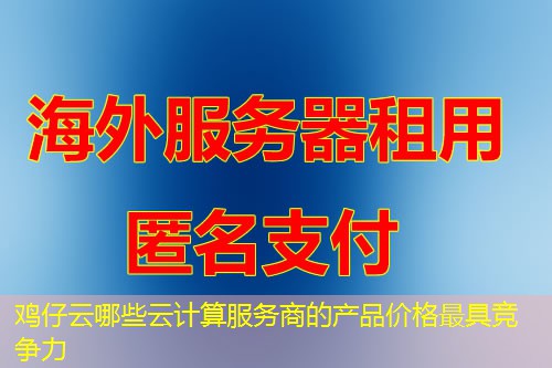 鸡仔云哪些云计算服务商的产品价格最具竞争力