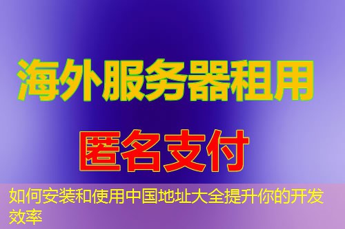 如何安装和使用中国地址大全提升你的开发效率 如何安装和使用中国地址大全提升你的开发效率