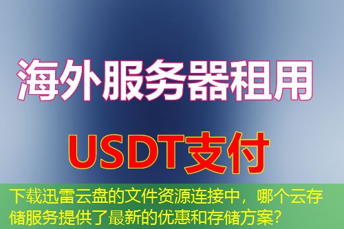下载迅雷云盘的文件资源连接中,哪个云存储服务提供了最新的优惠和存储方案? 下载迅雷云盘的文件资源连接中,哪个云存储服务提供了最新的优惠和存储方案?