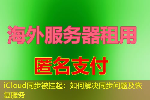 iCloud同步被挂起:如何解决同步问题及恢复服务 iCloud同步被挂起:如何解决同步问题及恢复服务