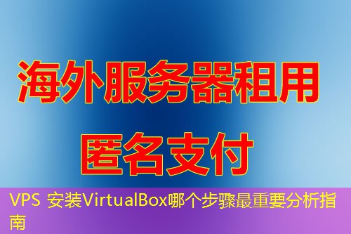 VPS 安装VirtualBox哪个步骤最重要分析指南 VPS 安装VirtualBox哪个步骤最重要分析指南