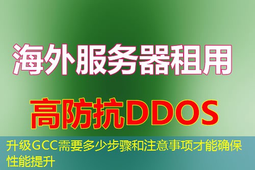 升级GCC需要多少步骤和注意事项才能确保性能提升 升级GCC需要多少步骤和注意事项才能确保性能提升