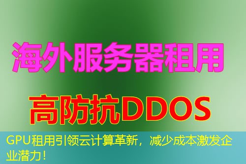 GPU租用引领云计算革新，减少成本激发企业潜力！