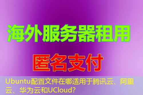 Ubuntu配置文件在哪适用于腾讯云、阿里云、华为云和UCloud? Ubuntu配置文件在哪适用于腾讯云、阿里云、华为云和UCloud?