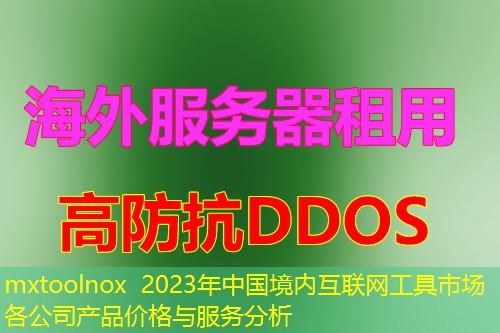 mxtoolnox 2023年中国境内互联网工具市场各公司产品价格与服务分析 mxtoolnox 2023年中国境内互联网工具市场各公司产品价格与服务分析
