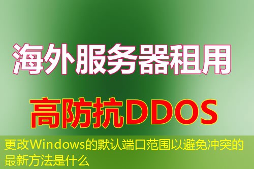 更改Windows的默认端口范围以避免冲突的最新方法是什么 更改Windows的默认端口范围以避免冲突的最新方法是什么