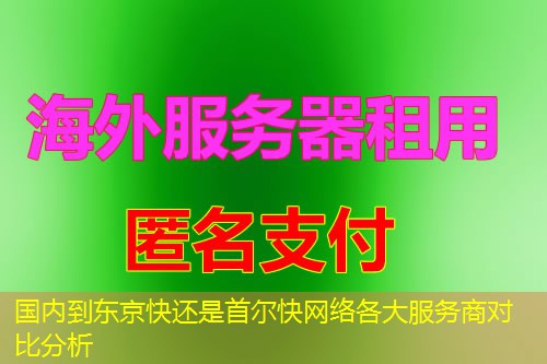 国内到东京快还是首尔快网络各大服务商对比分析 国内到东京快还是首尔快网络各大服务商对比分析