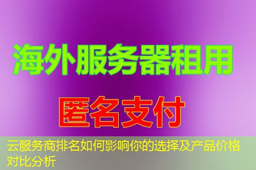云服务商排名如何影响你的选择及产品价格对比分析 云服务商排名如何影响你的选择及产品价格对比分析