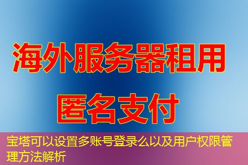 宝塔可以设置多账号登录么以及用户权限管理方法解析 宝塔可以设置多账号登录么以及用户权限管理方法解析