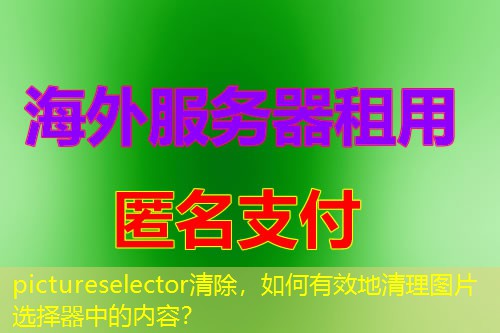 pictureselector清除，如何有效地清理图片选择器中的内容？