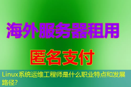 Linux系统运维工程师是什么职业特点和发展路径? Linux系统运维工程师是什么职业特点和发展路径?