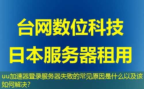 uu加速器登录服务器失败的常见原因是什么以及该如何解决？