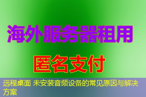 远程桌面 未安装音频设备的常见原因与解决方案 远程桌面 未安装音频设备的常见原因与解决方案