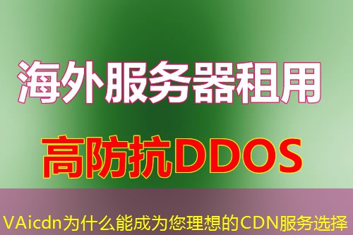 VAicdn为什么能成为您理想的CDN服务选择 VAicdn为什么能成为您理想的CDN服务选择