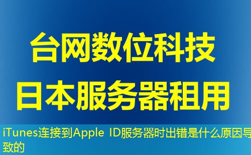 iTunes连接到Apple ID服务器时出错是什么原因导致的 iTunes连接到Apple ID服务器时出错是什么原因导致的