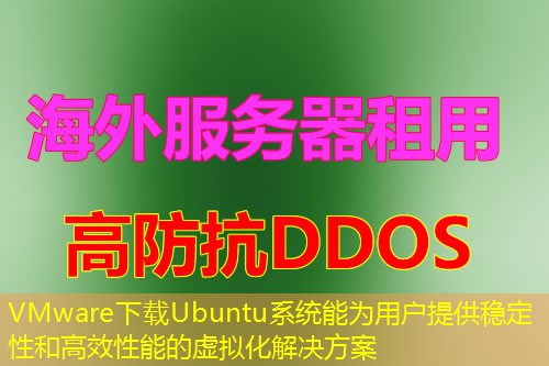 VMware下载Ubuntu系统能为用户提供稳定性和高效性能的虚拟化解决方案 VMware下载Ubuntu系统能为用户提供稳定性和高效性能的虚拟化解决方案