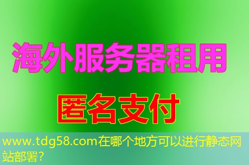www.tdg58.com在哪个地方可以进行静态网站部署? www.tdg58.com在哪个地方可以进行静态网站部署?