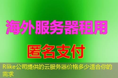 Rlike公司提供的云服务器价格多少适合你的需求 Rlike公司提供的云服务器价格多少适合你的需求