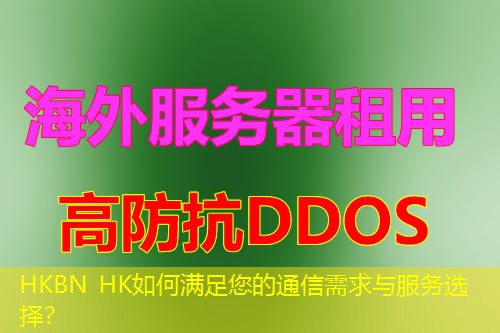 HKBN HK如何满足您的通信需求与服务选择? HKBN HK如何满足您的通信需求与服务选择?